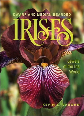 Dwarf and Median Bearded Irises: Jewels of the Iris World by Vaughn, Kevin