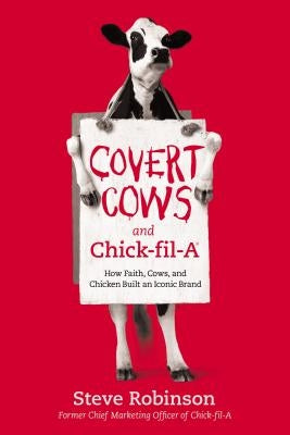 Covert Cows and Chick-Fil-A: How Faith, Cows, and Chicken Built an Iconic Brand by Robinson, Steve