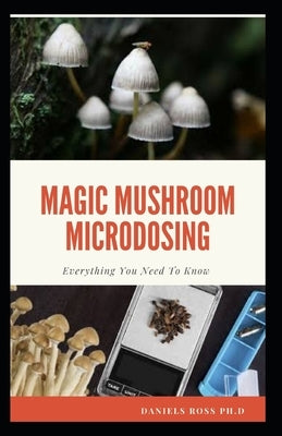 Magic Mushroom Microdosing: Microdosing and Therapeutic Guide on Psilocybin Mushroom by Ross Ph. D., Daniels