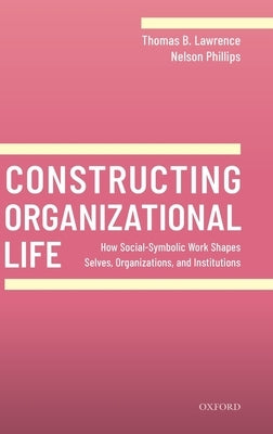 Constructing Organizational Life: How Social-Symbolic Work Shapes Selves, Organizations, and Institutions by Lawrence, Thomas B.