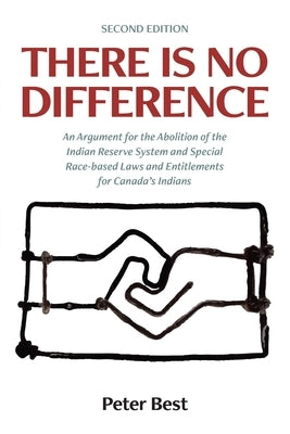 There Is No Difference: An Argument for the Abolition of the Indian Reserve System and Special Race-based Laws and Entitlements for Canada's I by Best, Peter
