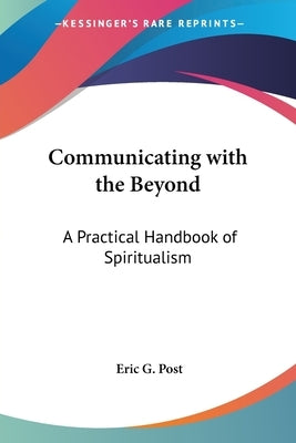 Communicating with the Beyond: A Practical Handbook of Spiritualism by Post, Eric G.