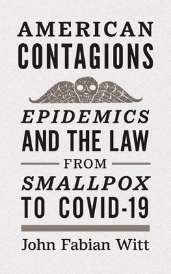 American Contagions: Epidemics and the Law from Smallpox to Covid-19 by Witt, John Fabian