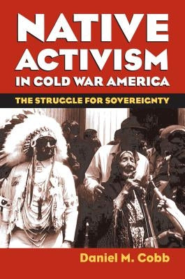 Native Activism in Cold War America: The Struggle for Sovereignty by Cobb, Daniel M.