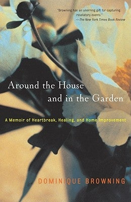 Around the House and in the Garden: A Memoir of Heartbreak, Healing, and Home Improvement by Browning, Dominique