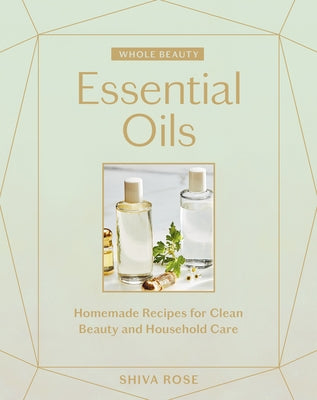 Whole Beauty: Essential Oils: Homemade Recipes for Clean Beauty and Household Care by Rose, Shiva