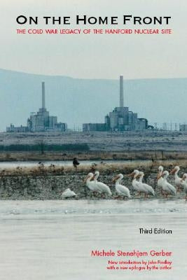 On the Home Front: The Cold War Legacy of the Hanford Nuclear Site by Gerber, Michele Stenehjem