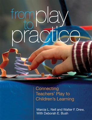 From Play to Practice: Connecting Teachers' Play to Children's Learning by Nell, Marcia L.