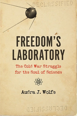 Freedom's Laboratory: The Cold War Struggle for the Soul of Science by Wolfe, Audra J.