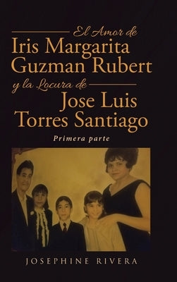 El Amor de Iris Margarita Guzmán Rubert y la Locura de José Luis Torres Santiago: Primera parte by Rivera, Josephine