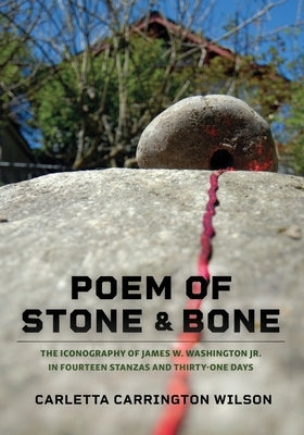 Poem of Stone and Bone: The Iconography of James W. Washington Jr. in Fourteen Stanzas and Thirty-One Days by Wilson, Carletta Carrington