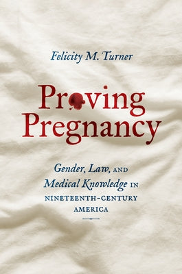 Proving Pregnancy: Gender, Law, and Medical Knowledge in Nineteenth-Century America by Turner, Felicity M.