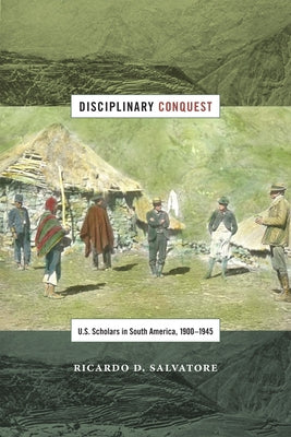 Disciplinary Conquest: U.S. Scholars in South America, 1900-1945 by Salvatore, Ricardo D.