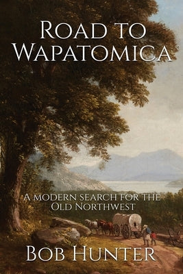 Road to Wapatomica: A modern search for the Old Northwest by Hunter, Bob