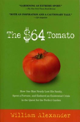 The $64 Tomato: How One Man Nearly Lost His Sanity, Spent a Fortune, and Endured an Existential Crisis in the Quest for the Perfect Ga by Alexander, William