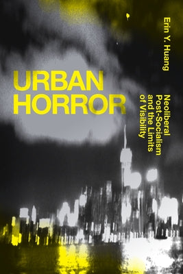 Urban Horror: Neoliberal Post-Socialism and the Limits of Visibility by Huang, Erin Y.