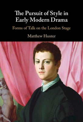 The Pursuit of Style in Early Modern Drama: Forms of Talk on the London Stage by Hunter, Matthew