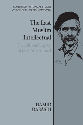 The Last Muslim Intellectual: The Life and Legacy of Jalal Al-E Ahmad by Dabashi, Hamid