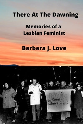 There At The Dawning: Memories of a Lesbian Feminist by Love, Barbara