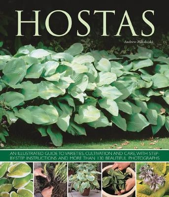 Hostas: An Illustrated Guide to Varieties, Cultivation and Care, with Step-By-Step Instructions and More Than 130 Beautiful Ph by Mikolajski, Andrew