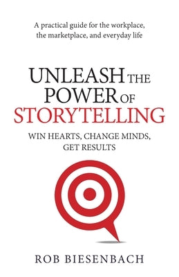 Unleash the Power of Storytelling: Win Hearts, Change Minds, Get Results by Biesenbach, Rob