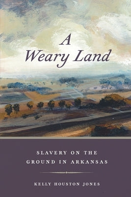 A Weary Land: Slavery on the Ground in Arkansas by Jones, Kelly Houston