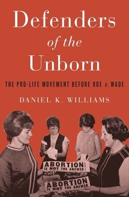 Defenders of the Unborn: The Pro-Life Movement Before Roe V. Wade by Williams, Daniel K.