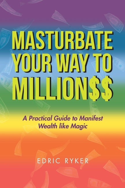 Masturbate Your Way to Million$$: A Practical Guide to Manifest Wealth Like Magic by Ryker, Edric
