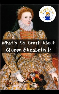 What's So Great About Queen Elizabeth I?: A Biography of Queen Elizabeth Just for Kids! by Rogers, Sam