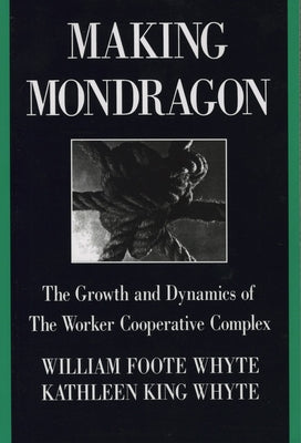 Making Mondragón: The Growth and Dynamics of the Worker Cooperative Complex by Whyte, William Foote