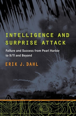 Intelligence and Surprise Attack: Failure and Success from Pearl Harbor to 9/11 and Beyond by Dahl, Erik J.