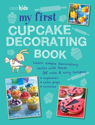 My First Cupcake Decorating Book: Learn Simple Decorating Skills with These 35 Cute & Easy Recipes: Cupcakes, Cake Pops, Cookies by Cico Kidz