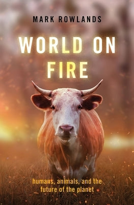 World on Fire: Humans, Animals, and the Future of the Planet by Rowlands, Mark