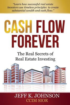 Cash Flow Forever!: The Real Secrets of Real Estate Investing by Johnson CCIM S., Jeff K.