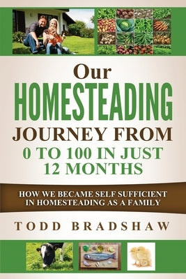 Our Homesteading Journey From 0 to 100 In Just 12 Months: How We Became Self Sufficient In Homesteading As a Family by Bradshaw, Todd