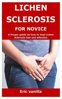 Lichen Sclerosis for Novice: A Proper guide on how to heal Lichen Sclerosis fast and effective by Vanilla, Eric