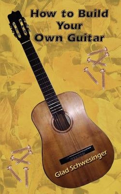 How to Build Your Own Guitar by Schwesinger, Glad