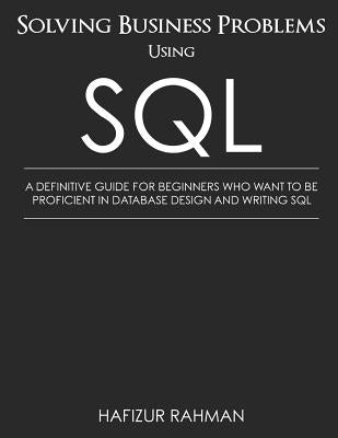 Solving Business Problems Using SQL: A Definitive Guide for Beginners Who Want to Be Proficient in Database Design and Writing SQL by Rahman, Hafizur