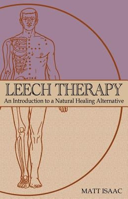 Leech Therapy: an introduction to a natural healing alternative by Isaac, Matt