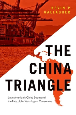 The China Triangle: Latin America's China Boom and the Fate of the Washington Consensus by Gallagher, Kevin P.