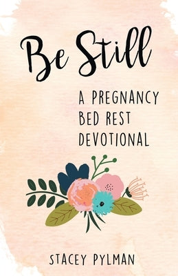 Be Still: A Pregnancy Bed Rest Devotional by Pylman, Stacey