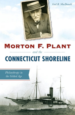 Morton F. Plant and the Connecticut Shoreline: Philanthropy in the Gilded Age by MacDonald, Gail B.