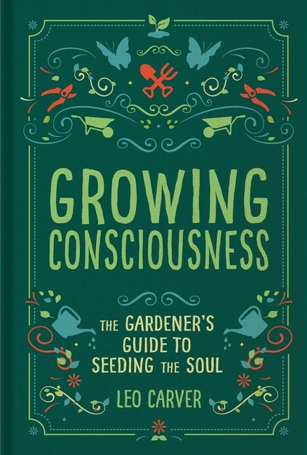 Growing Consciousness: The Gardener's Guide to Seeding the Soul (Gardening and Mindfulness, Natural Healing, Garden & Therapy) by Carver, Leo