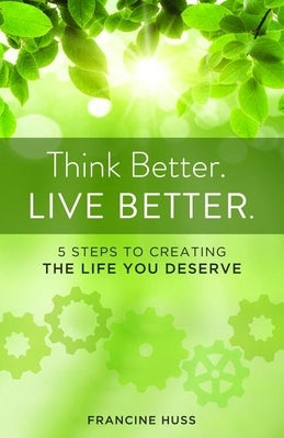 Think Better. Live Better.: 5 Steps to Create the Life You Deserve by Huss, Francine