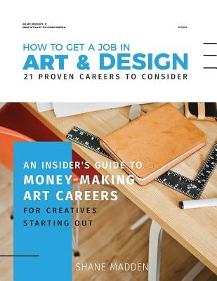 How to get a job in Art & Design - 21 proven careers to consider: An Insider's guide to money-making art careers for creatives starting out by Madden, Shane