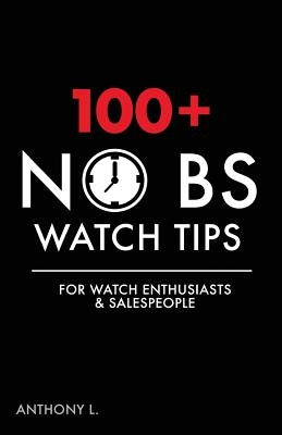 100+ No BS Watch Tips: For Watch Enthusiasts & Salespeople by L, Anthony