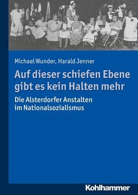 Auf Dieser Schiefen Ebene Gibt Es Kein Halten Mehr: Die Alsterdorfer Anstalten Im Nationalsozialismus by Wunder, Michael