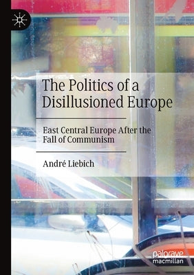 The Politics of a Disillusioned Europe: East Central Europe After the Fall of Communism by Liebich, Andr&#233;