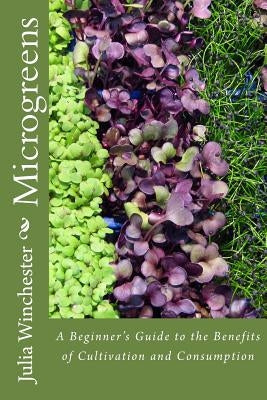 Microgreens: : A Beginner's Guide to the Benefits of Cultivation and Consumption by Winchester, Julia