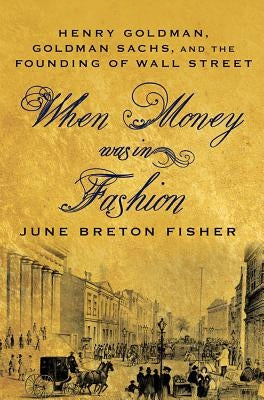 When Money Was in Fashion: Henry Goldman, Goldman Sachs, and the Founding of Wall Street by Fisher, June Breton